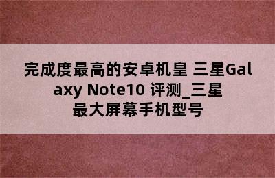 完成度最高的安卓机皇 三星Galaxy Note10+评测_三星最大屏幕手机型号